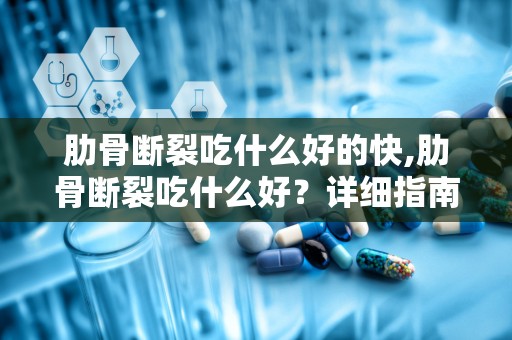 肋骨断裂吃什么好的快,肋骨断裂吃什么好？详细指南与建议