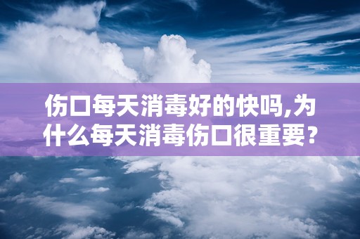 伤口每天消毒好的快吗,为什么每天消毒伤口很重要？