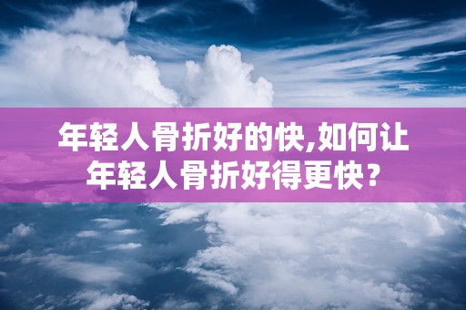 年轻人骨折好的快,如何让年轻人骨折好得更快？