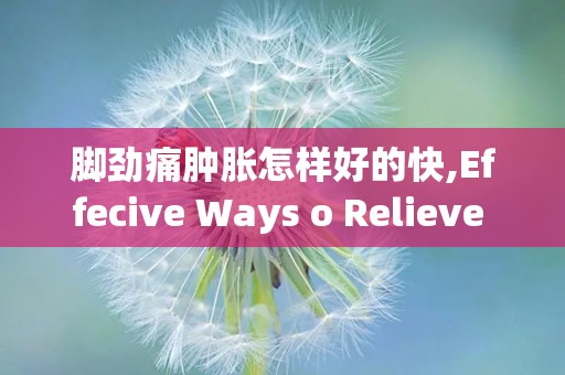 脚劲痛肿胀怎样好的快,Effecive Ways o Relieve Foo Pai ad Swellig Quickly