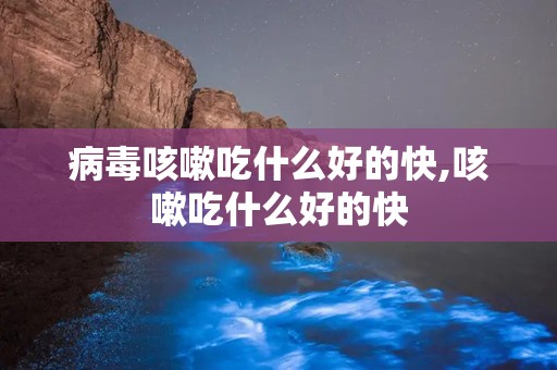 病毒咳嗽吃什么好的快,咳嗽吃什么好的快