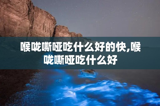 喉咙嘶哑吃什么好的快,喉咙嘶哑吃什么好