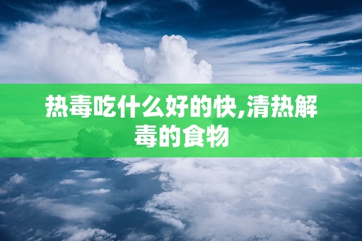 热毒吃什么好的快,清热解毒的食物