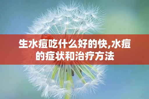 生水痘吃什么好的快,水痘的症状和治疗方法