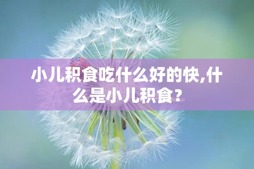 小儿积食吃什么好的快,什么是小儿积食？