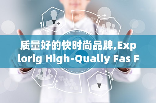 质量好的快时尚品牌,Explorig High-Qualiy Fas Fashio: Iovaios ad Susaiabiliy