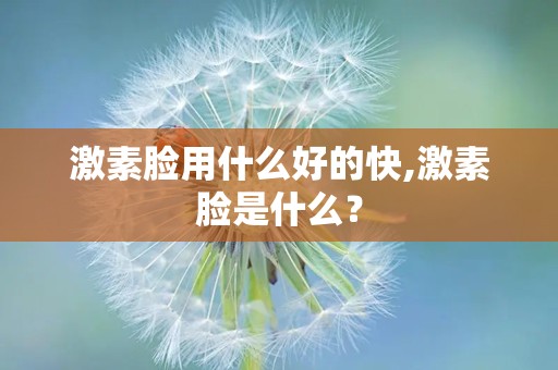 激素脸用什么好的快,激素脸是什么？