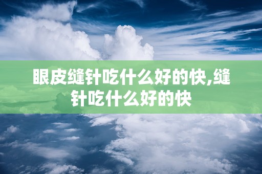 眼皮缝针吃什么好的快,缝针吃什么好的快