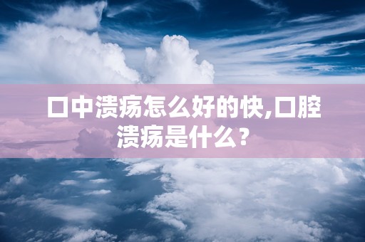 口中溃疡怎么好的快,口腔溃疡是什么？