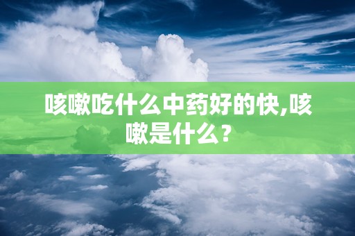 咳嗽吃什么中药好的快,咳嗽是什么？