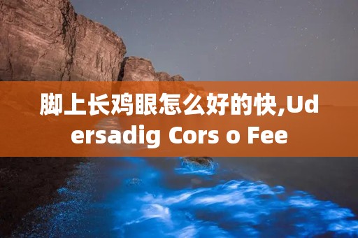 脚上长鸡眼怎么好的快,Udersadig Cors o Fee