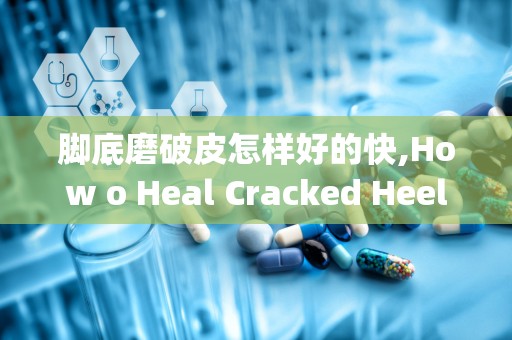 脚底磨破皮怎样好的快,How o Heal Cracked Heels Fas ad Effecively