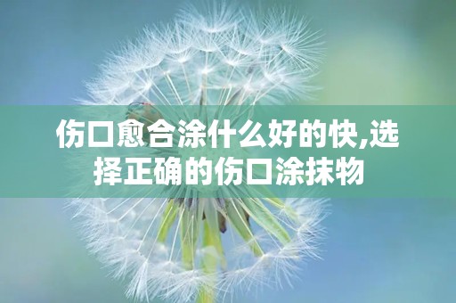 伤口愈合涂什么好的快,选择正确的伤口涂抹物