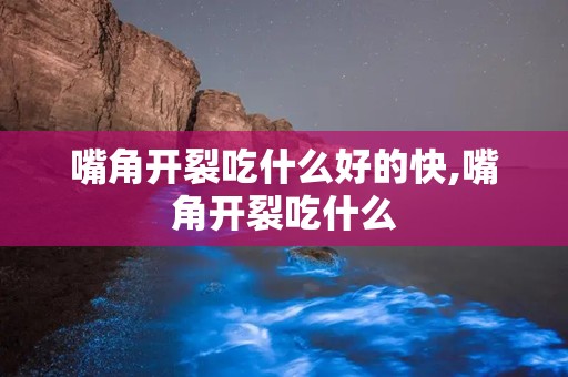 嘴角开裂吃什么好的快,嘴角开裂吃什么