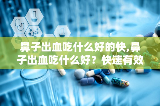 鼻子出血吃什么好的快,鼻子出血吃什么好？快速有效的治疗方法分享