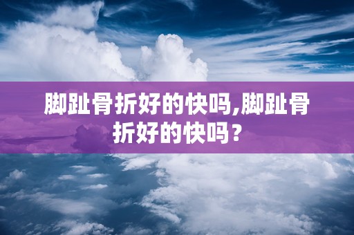 脚趾骨折好的快吗,脚趾骨折好的快吗？