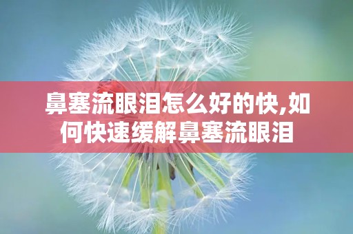 鼻塞流眼泪怎么好的快,如何快速缓解鼻塞流眼泪