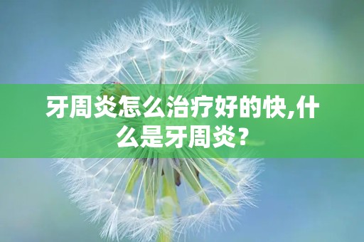 牙周炎怎么治疗好的快,什么是牙周炎？