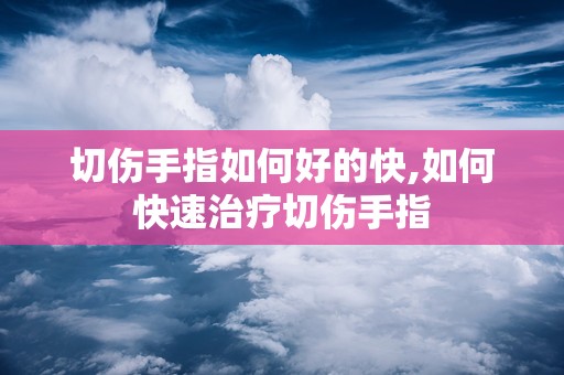 切伤手指如何好的快,如何快速治疗切伤手指