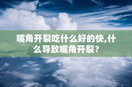 嘴角开裂吃什么好的快,什么导致嘴角开裂？