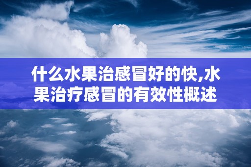 什么水果治感冒好的快,水果治疗感冒的有效性概述