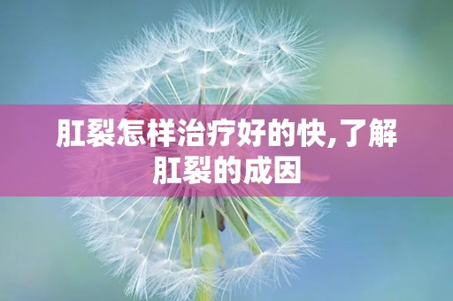 肛裂怎样治疗好的快,了解肛裂的成因