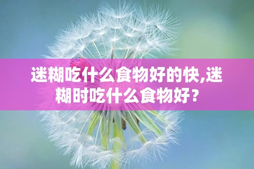 迷糊吃什么食物好的快,迷糊时吃什么食物好？