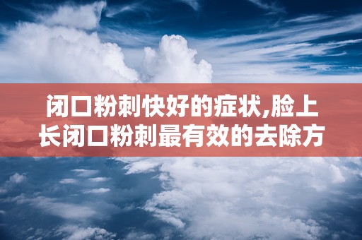 闭口粉刺快好的症状,脸上长闭口粉刺最有效的去除方法