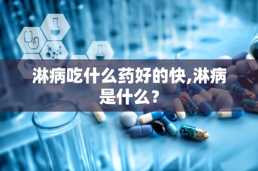 淋病吃什么药好的快,淋病是什么？