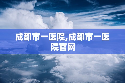 成都市一医院,成都市一医院官网