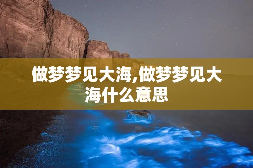 做梦梦见大海,做梦梦见大海什么意思