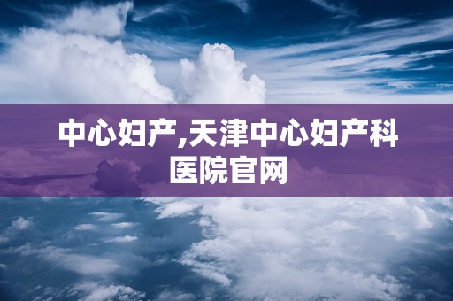 中心妇产,天津中心妇产科医院官网