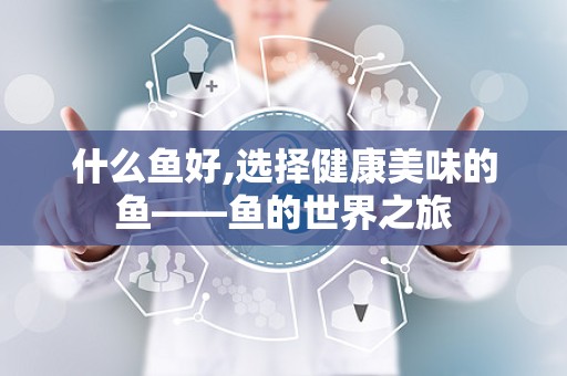 什么鱼好,选择健康美味的鱼——鱼的世界之旅