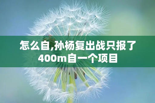 怎么自,孙杨复出战只报了400m自一个项目