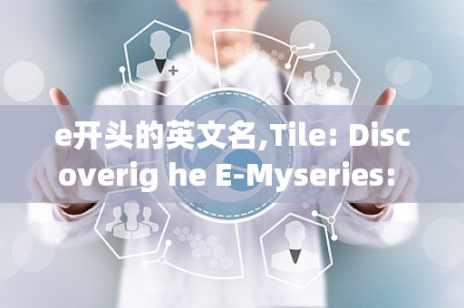 e开头的英文名,Tile: Discoverig he E-Myseries: A Jourey hrough Eglish ames Iroducio