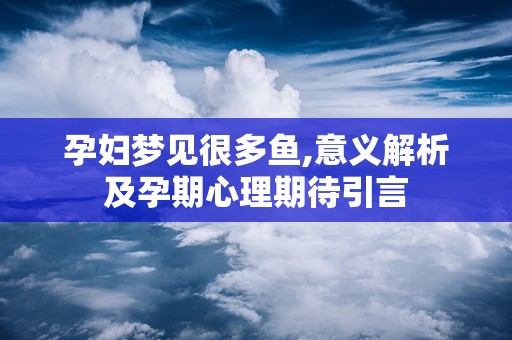 孕妇梦见很多鱼,意义解析及孕期心理期待引言