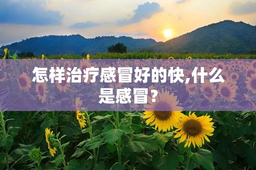 怎样治疗感冒好的快,什么是感冒？