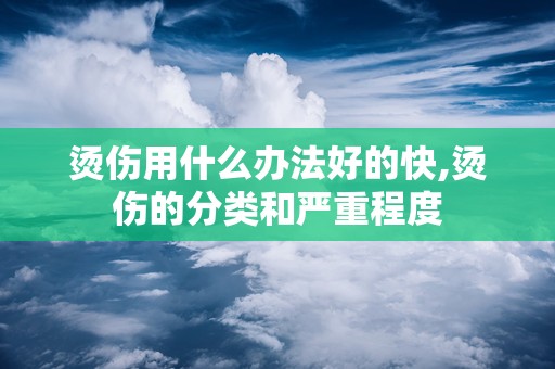 烫伤用什么办法好的快,烫伤的分类和严重程度