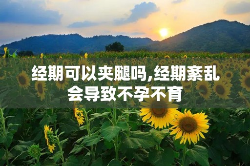 经期可以夹腿吗,经期紊乱会导致不孕不育