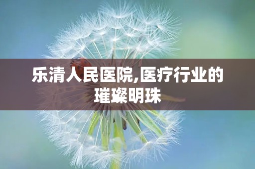 乐清人民医院,医疗行业的璀璨明珠