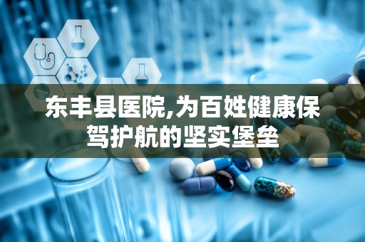 东丰县医院,为百姓健康保驾护航的坚实堡垒