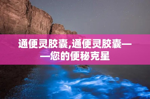 通便灵胶囊,通便灵胶囊——您的便秘克星