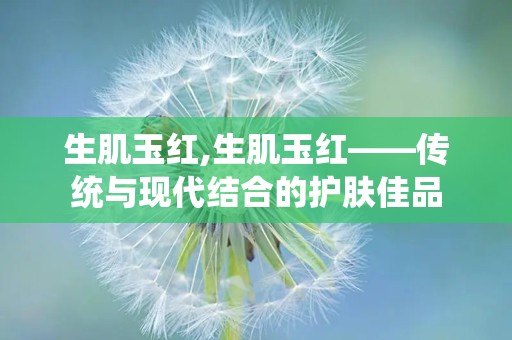 生肌玉红,生肌玉红——传统与现代结合的护肤佳品