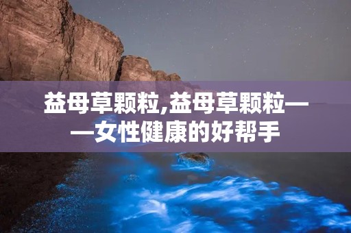 益母草颗粒,益母草颗粒——女性健康的好帮手