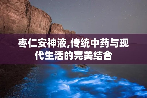 枣仁安神液,传统中药与现代生活的完美结合