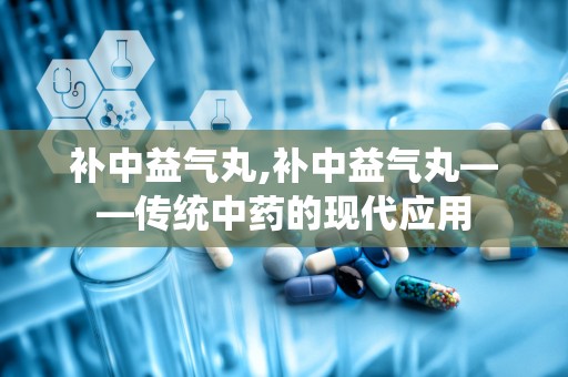 补中益气丸,补中益气丸——传统中药的现代应用