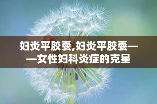 妇炎平胶囊,妇炎平胶囊——女性妇科炎症的克星