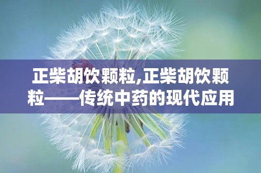 正柴胡饮颗粒,正柴胡饮颗粒——传统中药的现代应用