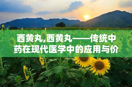 西黄丸,西黄丸——传统中药在现代医学中的应用与价值