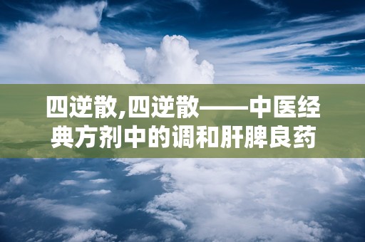 四逆散,四逆散——中医经典方剂中的调和肝脾良药